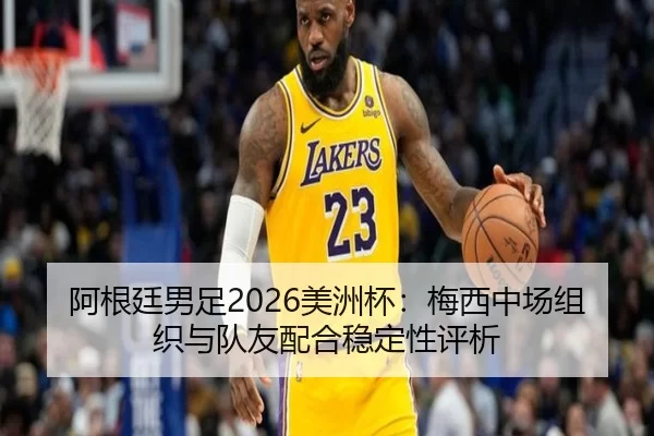 阿根廷男足2026美洲杯：梅西中场组织与队友配合稳定性评析
