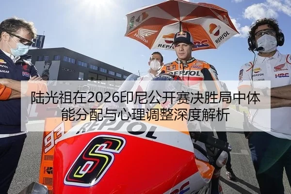 陆光祖在2026印尼公开赛决胜局中体能分配与心理调整深度解析