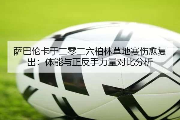 萨巴伦卡于二零二六柏林草地赛伤愈复出：体能与正反手力量对比分析