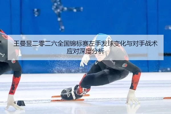 王曼昱二零二六全国锦标赛左手发球变化与对手战术应对深度分析