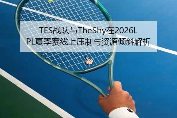TES战队与TheShy在2026LPL夏季赛线上压制与资源倾斜解析